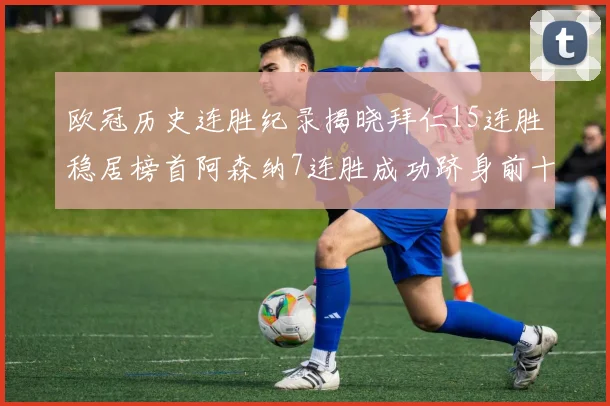 欧冠历史连胜纪录揭晓拜仁15连胜稳居榜首阿森纳7连胜成功跻身前十