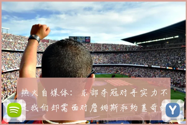 热火自媒体：东部夺冠对手实力不足我们却需面对詹姆斯和约基奇的挑战