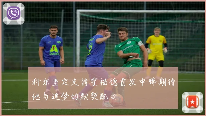 科尔坚定支持霍福德首发中锋期待他与追梦的默契配合