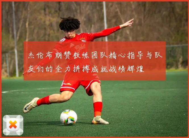 杰伦布朗赞教练团队精心指导与队友们的全力拼搏成就战绩辉煌