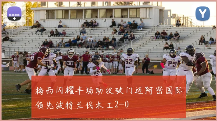梅西闪耀半场助攻破门迈阿密国际领先波特兰伐木工2-0