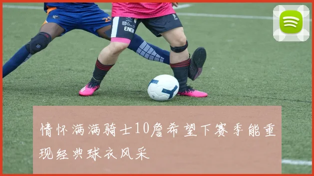 情怀满满骑士10詹希望下赛季能重现经典球衣风采