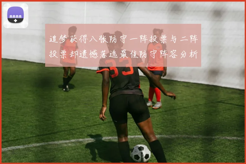 追梦获得八张防守一阵投票与二阵投票却遗憾落选最佳防守阵容分析
