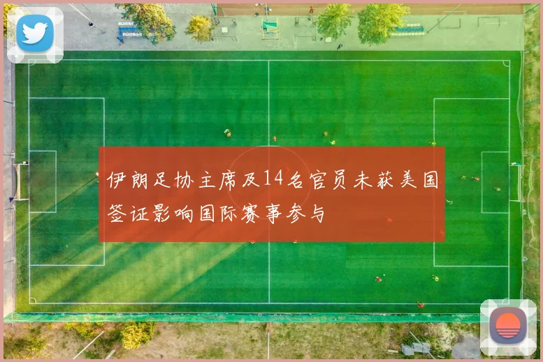 伊朗足协主席及14名官员未获美国签证影响国际赛事参与