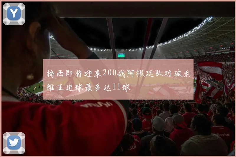 梅西即将迎来200战阿根廷队对玻利维亚进球最多达11球