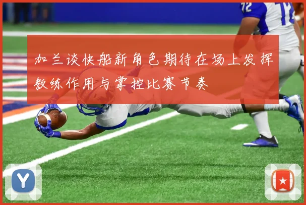 加兰谈快船新角色期待在场上发挥教练作用与掌控比赛节奏