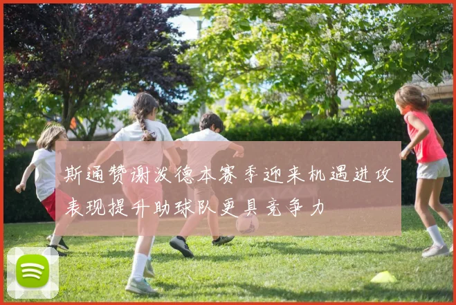 斯通赞谢泼德本赛季迎来机遇进攻表现提升助球队更具竞争力