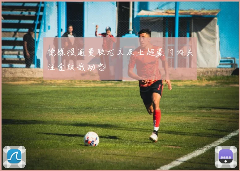 德媒报道曼联尤文及土超豪门均关注金玟哉动态