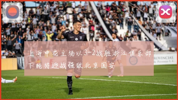 上海申花主场以3-2战胜浙江俱乐部下轮将迎战强敌北京国安