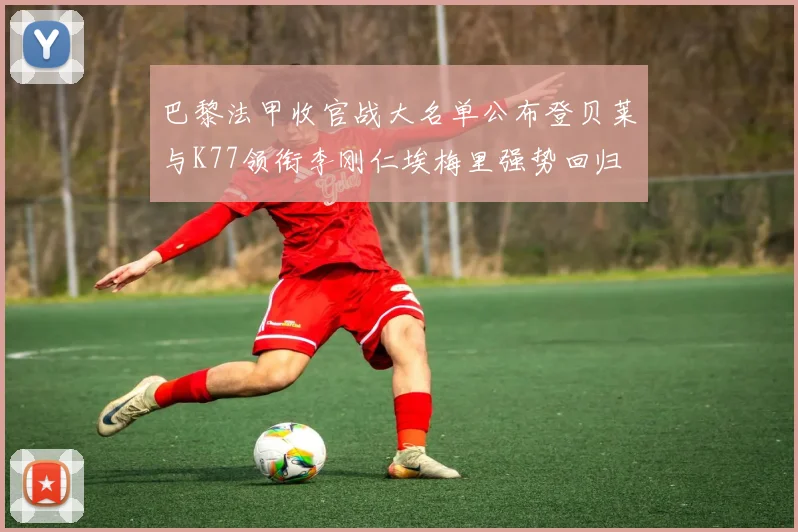 巴黎法甲收官战大名单公布登贝莱与K77领衔李刚仁埃梅里强势回归