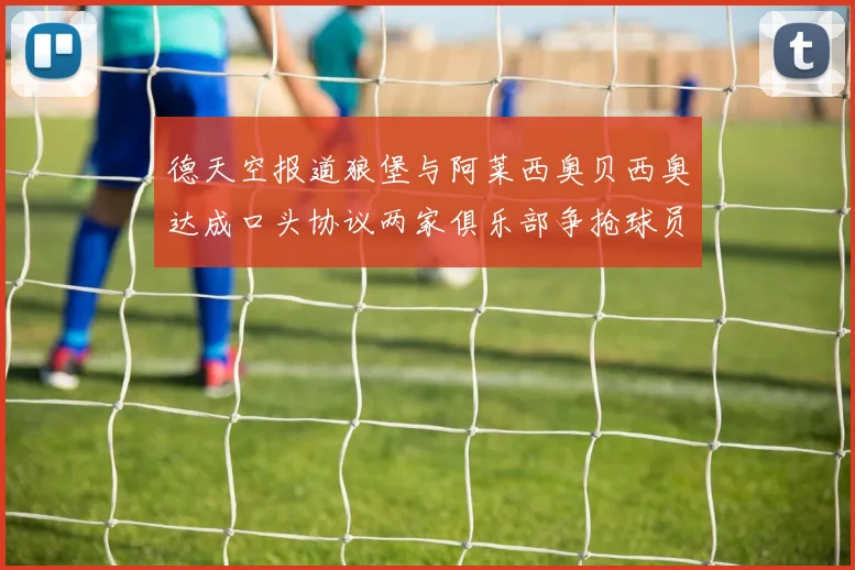德天空报道狼堡与阿莱西奥贝西奥达成口头协议两家俱乐部争抢球员