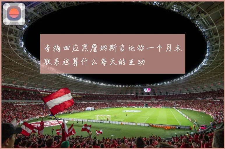 夸梅回应黑詹姆斯言论称一个月未联系这算什么每天的互动
