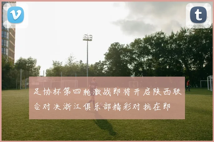 足协杯第四轮激战即将开启陕西联合对决浙江俱乐部精彩对抗在即