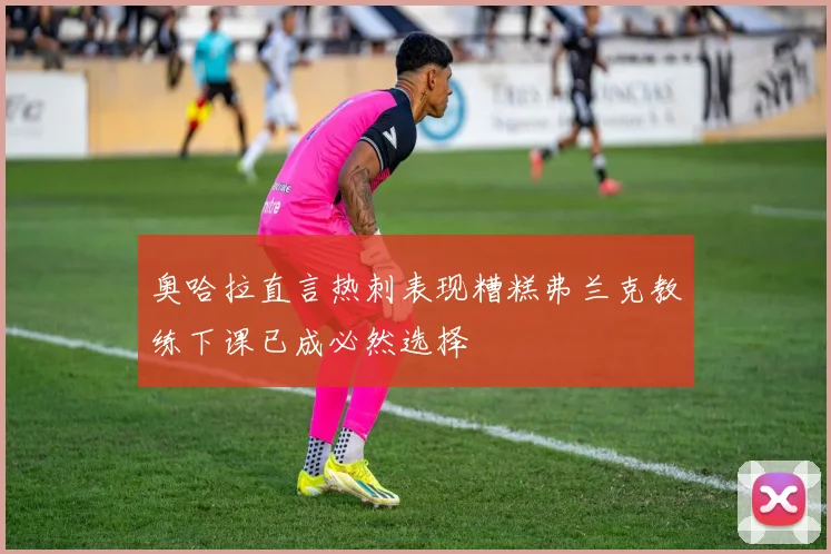 奥哈拉直言热刺表现糟糕弗兰克教练下课已成必然选择